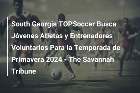 South Georgia TOPSoccer Busca Jóvenes Atletas y Entrenadores Voluntarios Para la Temporada de Primavera 2024 – The Savannah Tribune