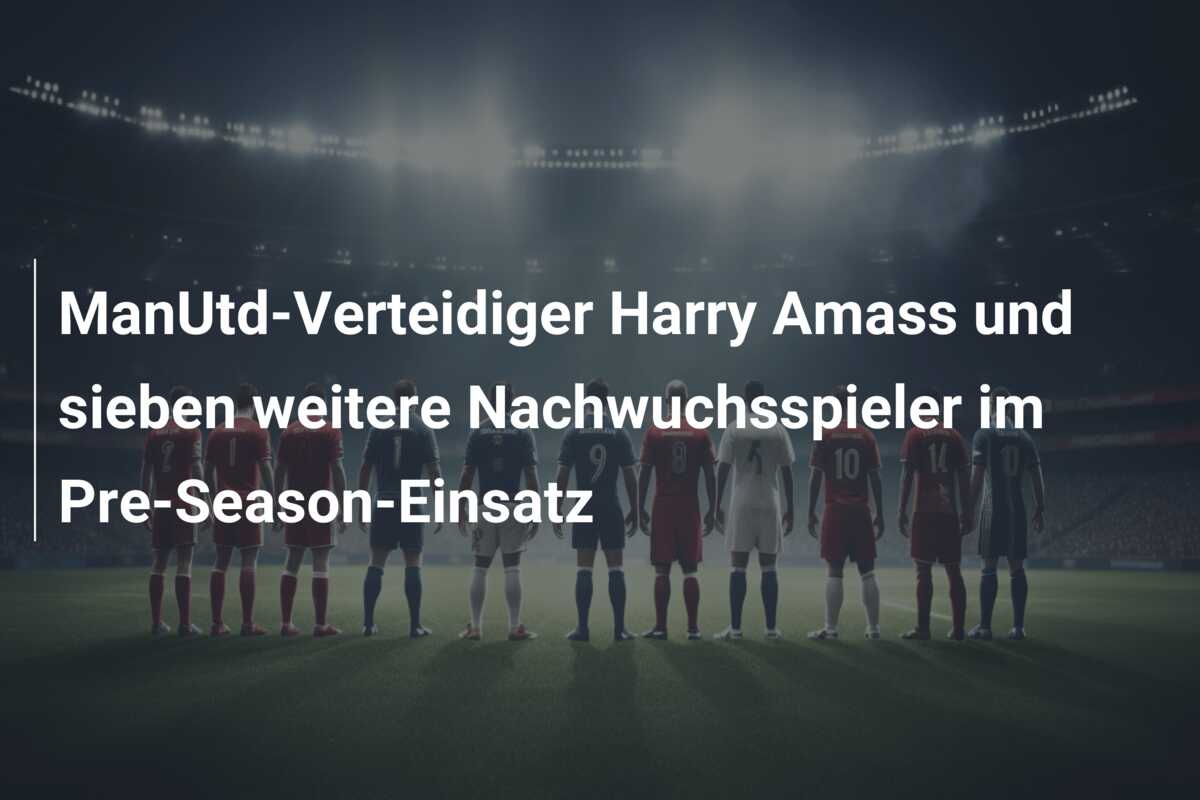 ManUtd-Verteidiger Harry Amass und sieben weitere Nachwuchsspieler im Pre-Season-Einsatz