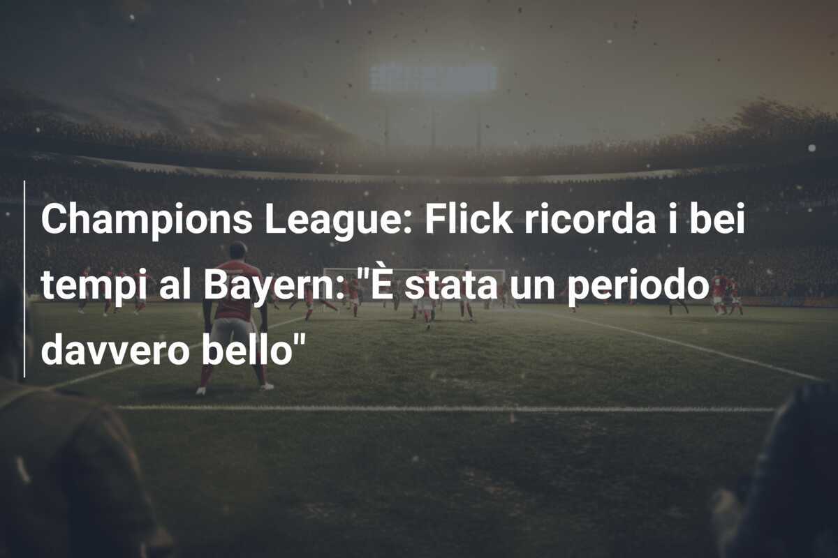 Champions League: Flick ricorda i bei tempi al Bayern: "È stata un periodo davvero bello"