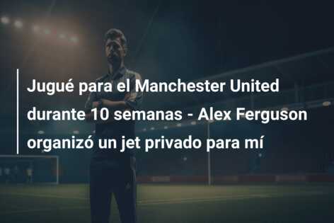 Jugué para el Manchester United durante 10 semanas – Alex Ferguson organizó un jet privado para mí