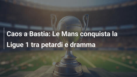 Caos a Bastia: Le Mans conquista la Ligue 1 tra petardi e dramma