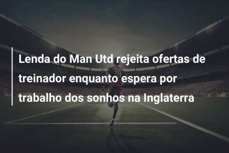 Lenda do Man Utd rejeita ofertas de treinador enquanto espera por trabalho dos sonhos na Inglaterra