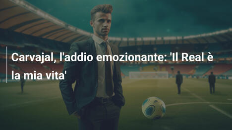 Carvajal, l'addio emozionante: 'Il Real è la mia vita'