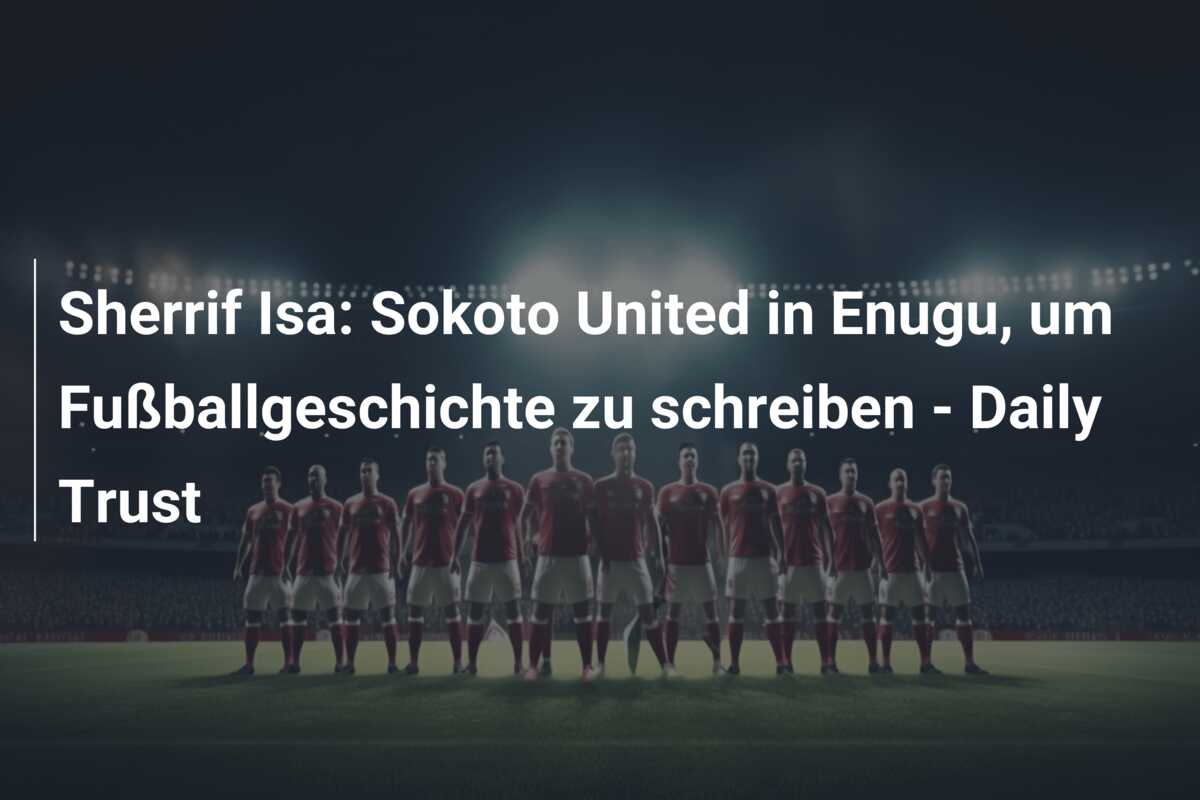 Sherrif Isa: Sokoto United in Enugu, um Fußballgeschichte zu schreiben – Daily Trust