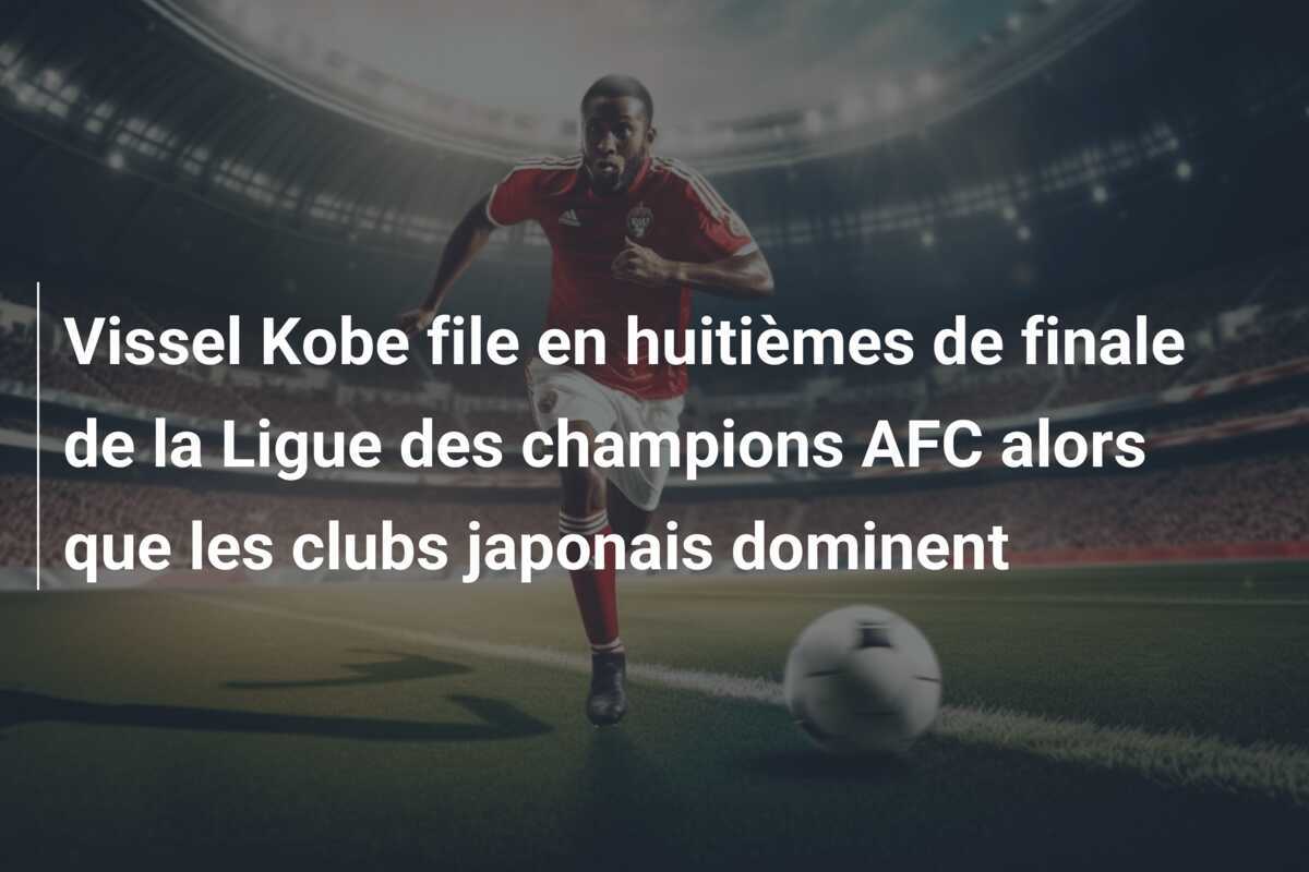 Vissel Kobe file en huitièmes de finale de la Ligue des champions AFC alors que les clubs japonais dominent