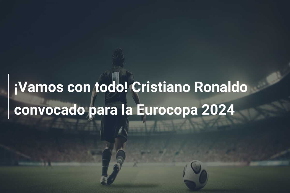 ¡Vamos con todo! Cristiano Ronaldo convocado para la Eurocopa 2024
