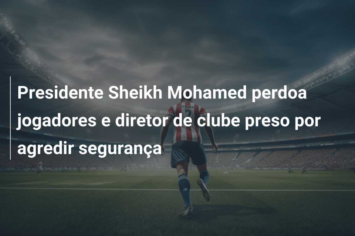 Presidente Sheikh Mohamed perdoa jogadores e diretor de clube preso por agredir segurança