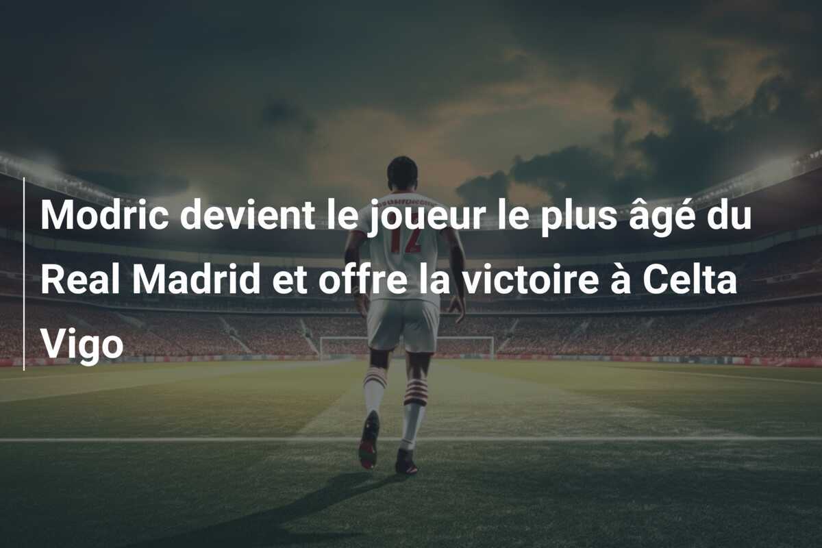Modric devient le joueur le plus âgé du Real Madrid et offre la victoire à Celta Vigo