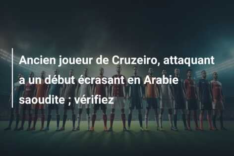 Ancien joueur de Cruzeiro, attaquant a un début écrasant en Arabie saoudite ; vérifiez