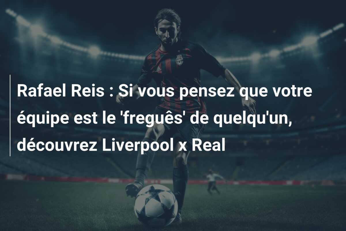 Rafael Reis : Si vous pensez que votre équipe est le 'freguês' de quelqu'un, découvrez Liverpool x Real