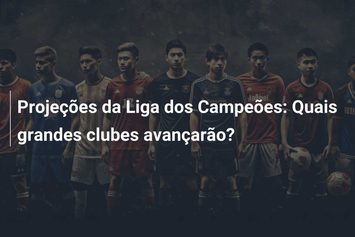 Projeções da Liga dos Campeões: Quais grandes clubes avançarão?