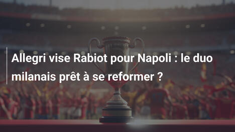 Allegri vise Rabiot pour Napoli : le duo milanais prêt à se reformer ?