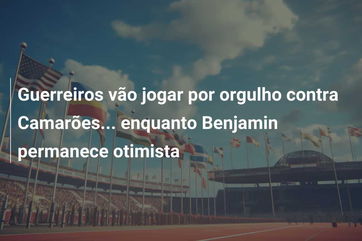 Guerreiros vão jogar por orgulho contra Camarões... enquanto Benjamin permanece otimista