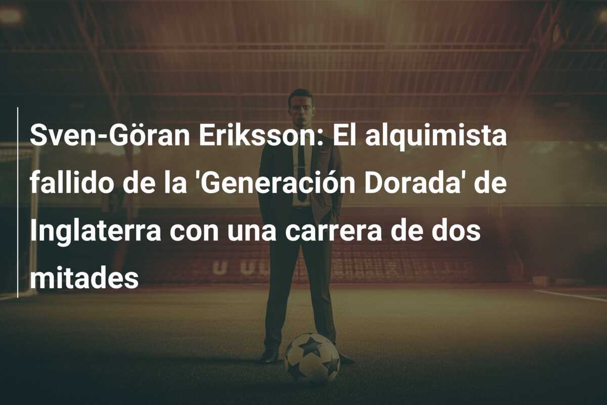 Sven-Göran Eriksson: El alquimista fallido de la ‘Generación Dorada’ de Inglaterra con una carrera de dos mitades