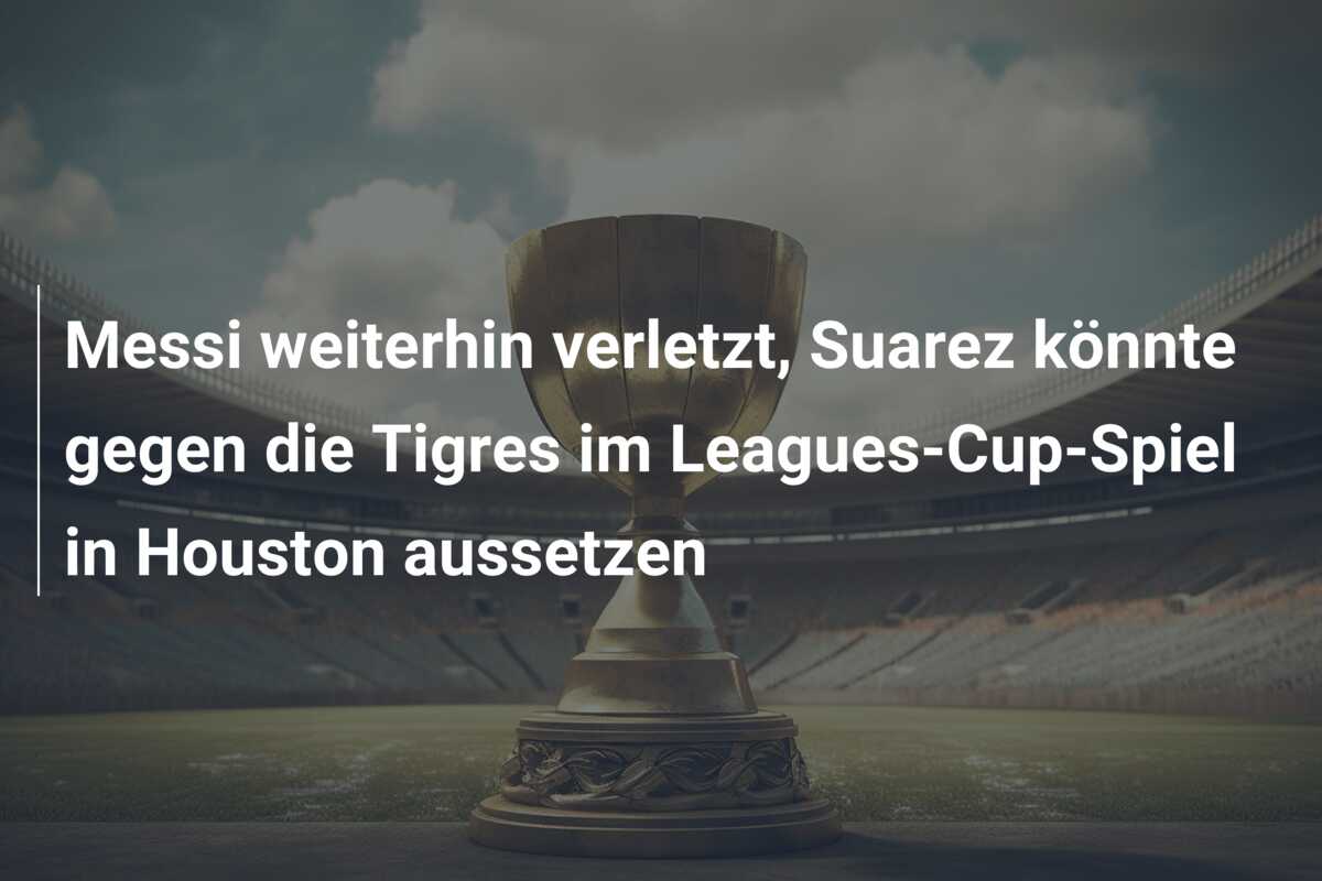 Messi weiterhin verletzt, Suarez könnte gegen die Tigres im Leagues-Cup-Spiel in Houston aussetzen
