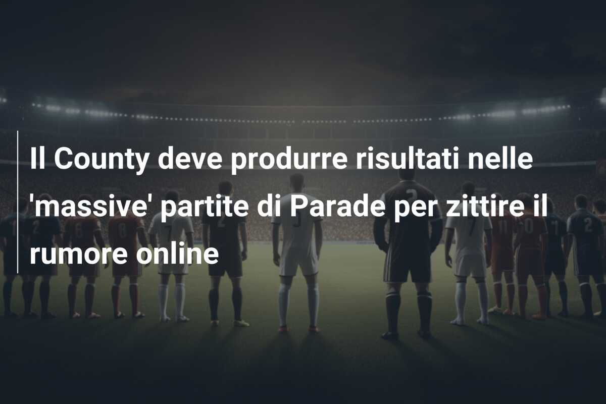 Il County deve produrre risultati nelle 'massive' partite di Parade per zittire il rumore online
