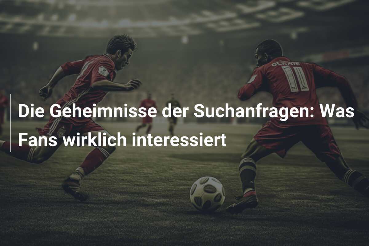 Die Geheimnisse der Suchanfragen: Was Fans wirklich interessiert