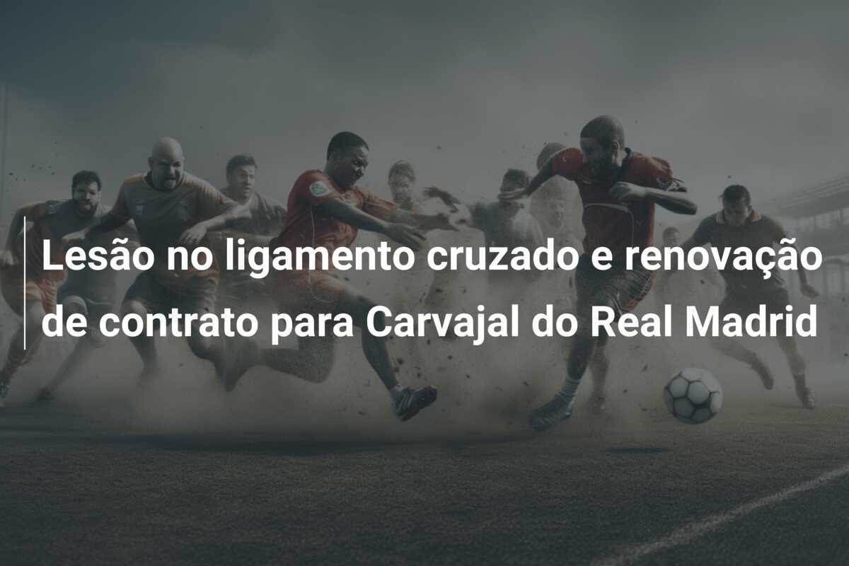Lesão no ligamento cruzado e renovação de contrato para Carvajal do Real Madrid