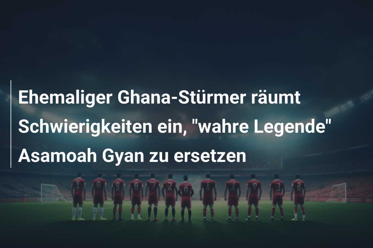 Ehemaliger Ghana-Stürmer räumt Schwierigkeiten ein, "wahre Legende" Asamoah Gyan zu ersetzen