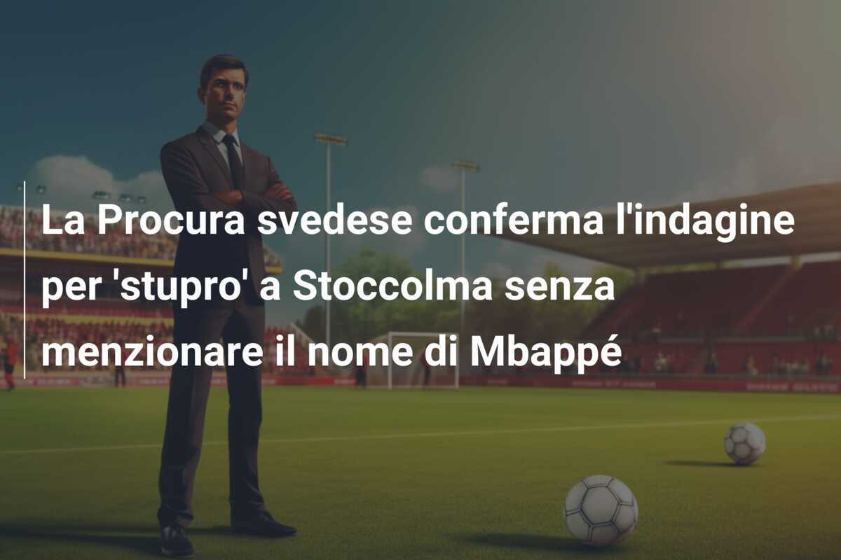 La Procura svedese conferma l'indagine per 'stupro' a Stoccolma senza menzionare il nome di Mbappé