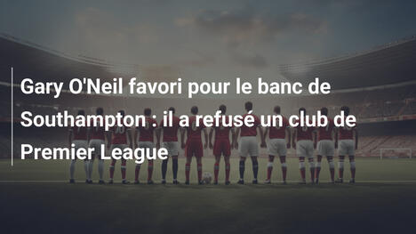Gary O'Neil favori pour le banc de Southampton : il a refusé un club de Premier League