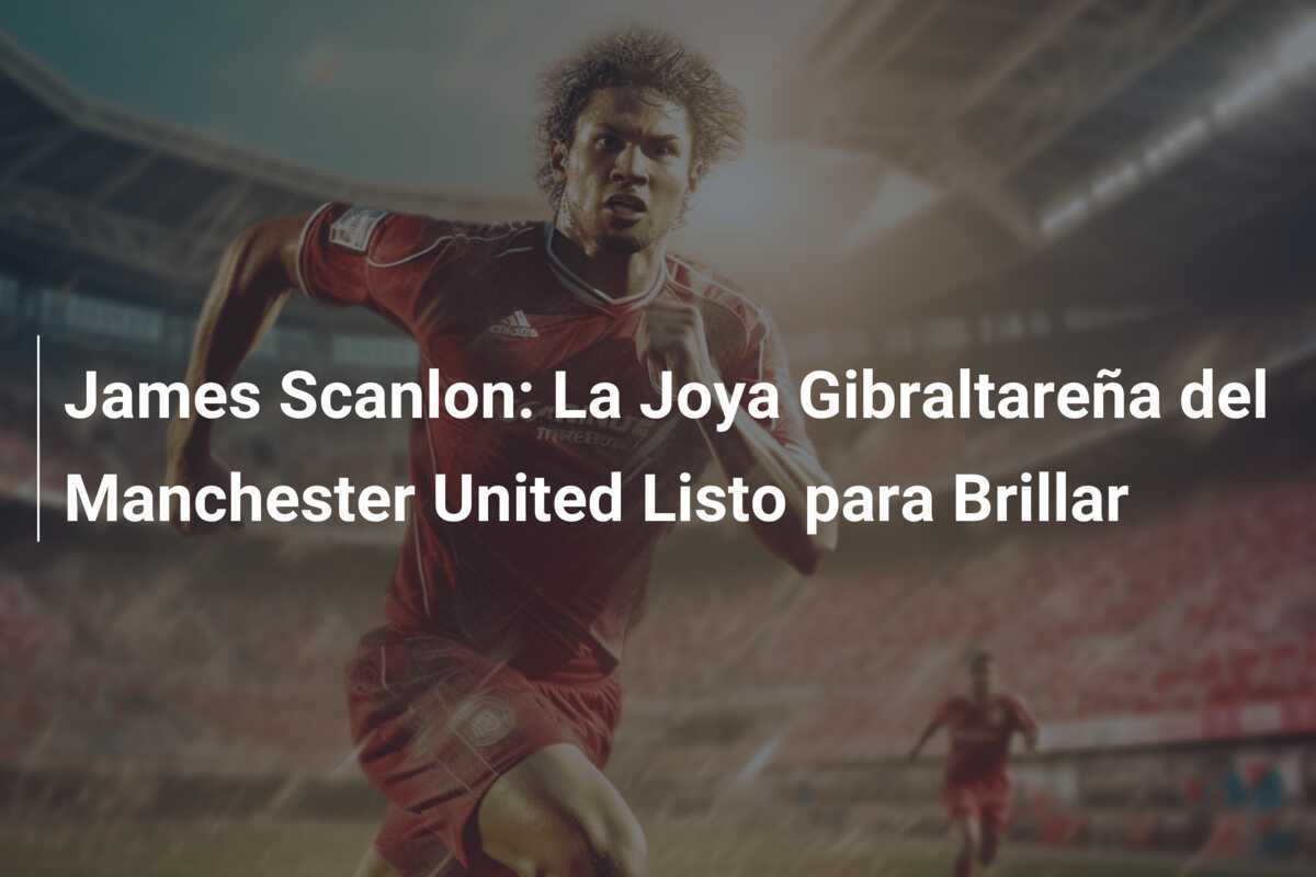 James Scanlon: La Joya Gibraltareña del Manchester United Listo para Brillar