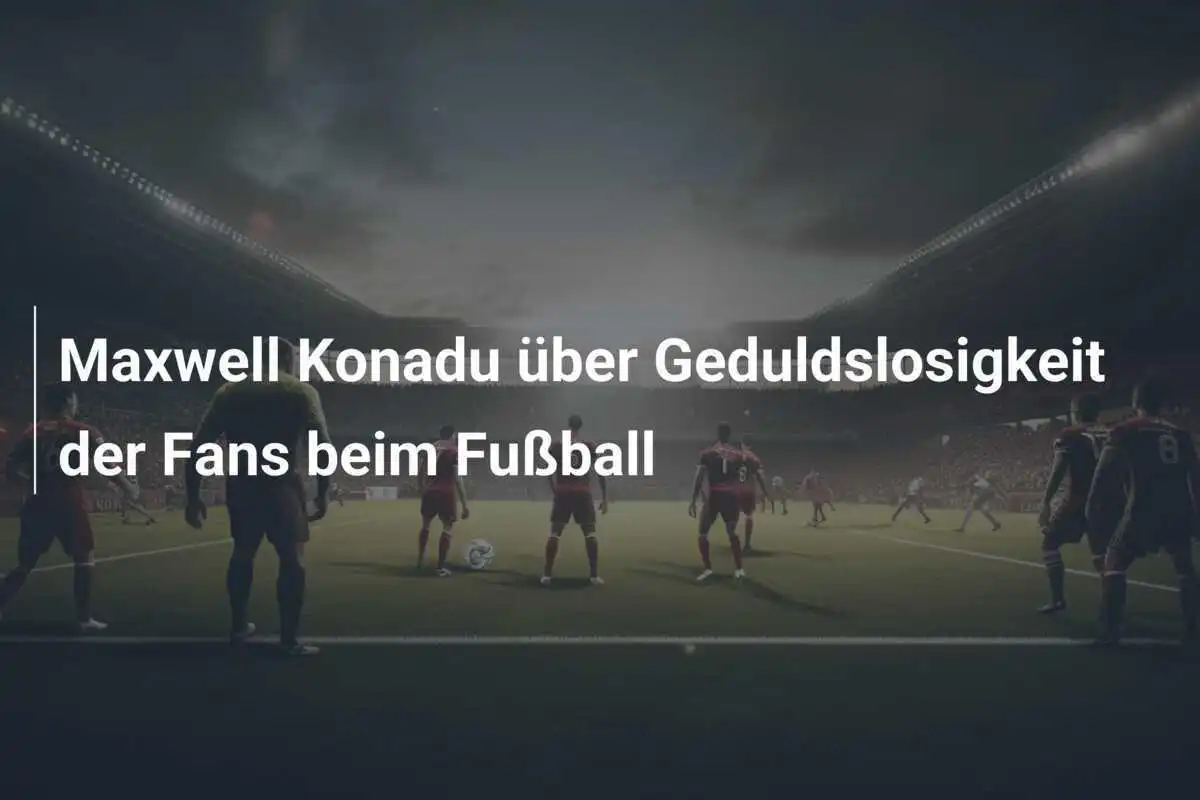 Maxwell Konadu über Geduldslosigkeit der Fans beim Fußball
