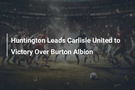 Huntington Leads Carlisle United to Victory Over Burton Albion