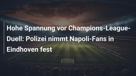 Hohe Spannung vor Champions-League-Duell: Polizei nimmt Napoli-Fans in Eindhoven fest