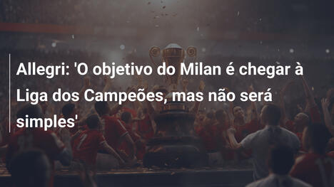 Allegri: 'O objetivo do Milan é chegar à Liga dos Campeões, mas não será simples'