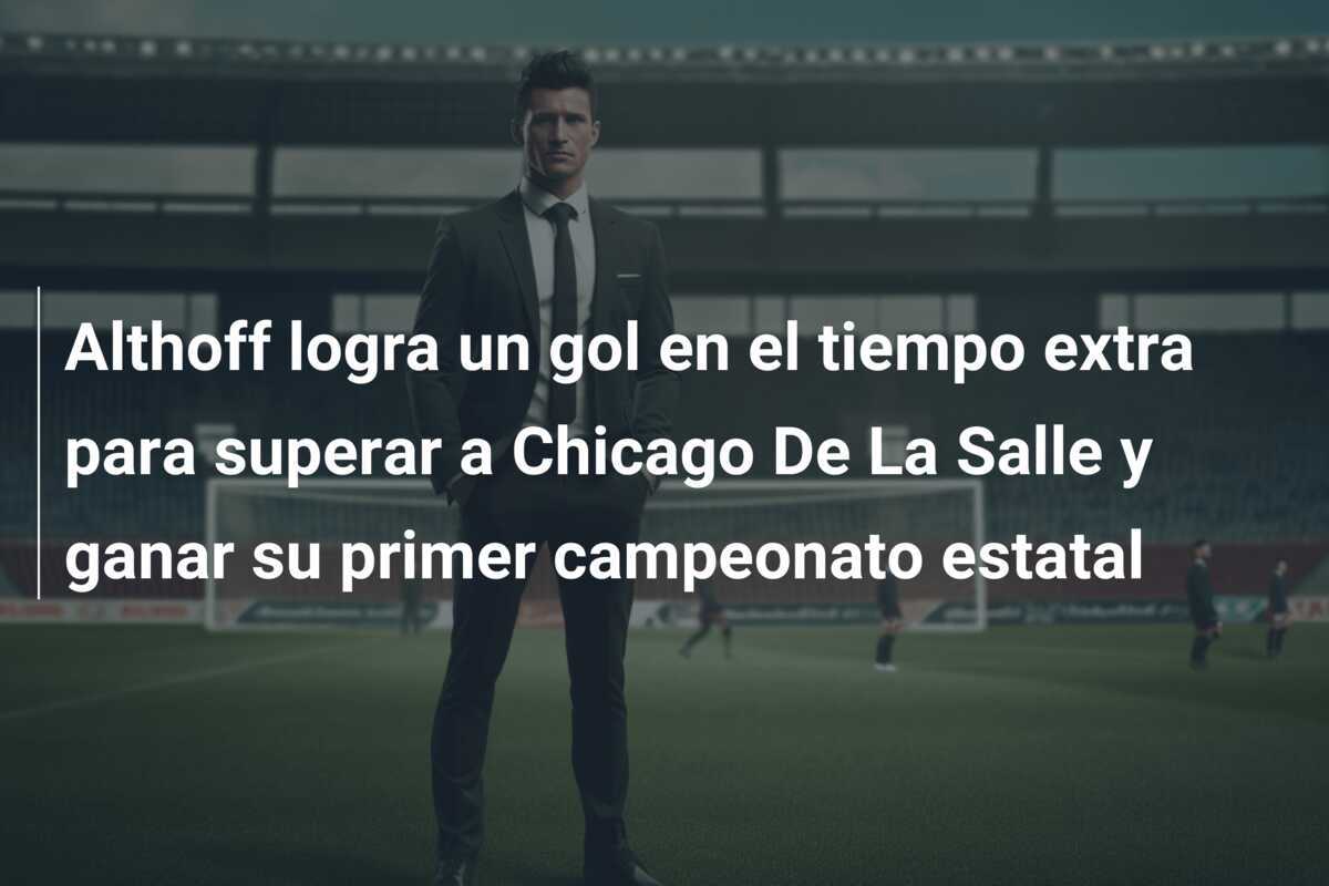 Althoff logra un gol en el tiempo extra para superar a Chicago De La Salle y ganar su primer campeonato estatal