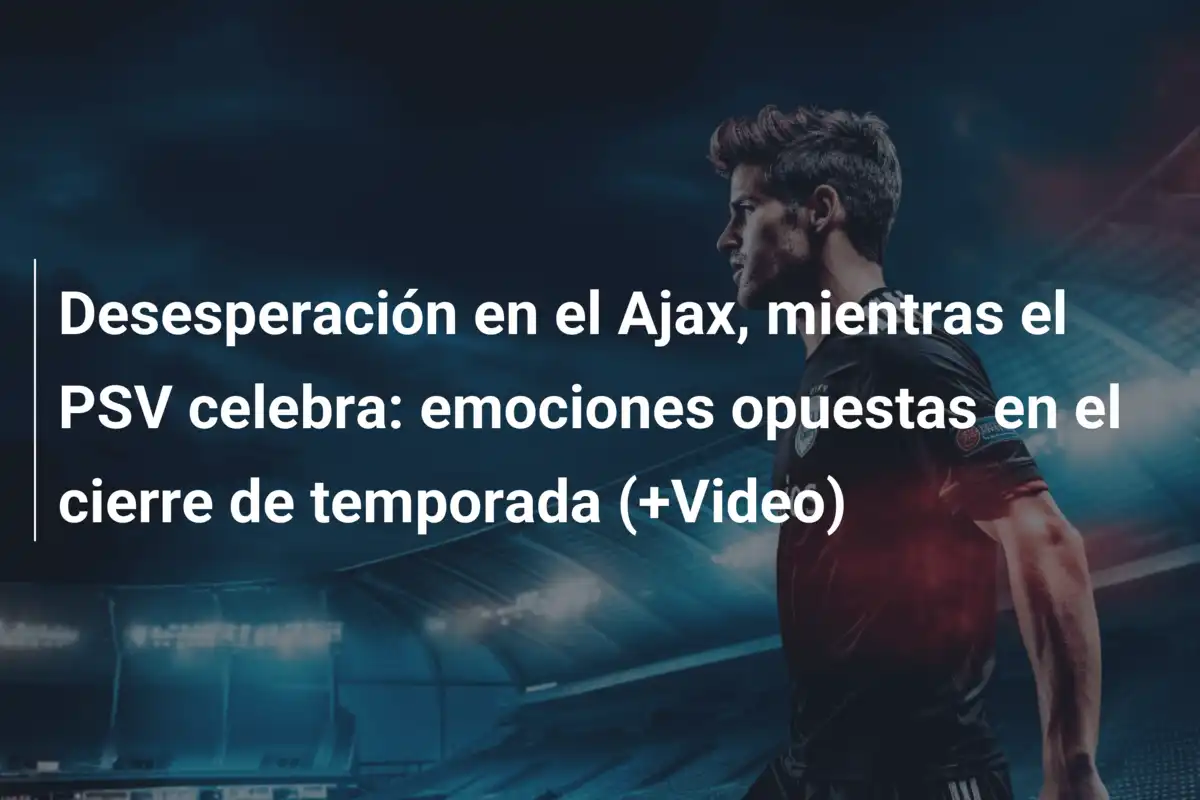 Desesperación en el Ajax, mientras el PSV celebra: emociones opuestas en el cierre de temporada (+Video)
