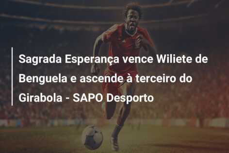 Sagrada Esperança vence Wiliete de Benguela e ascende à terceiro do Girabola – SAPO Desporto