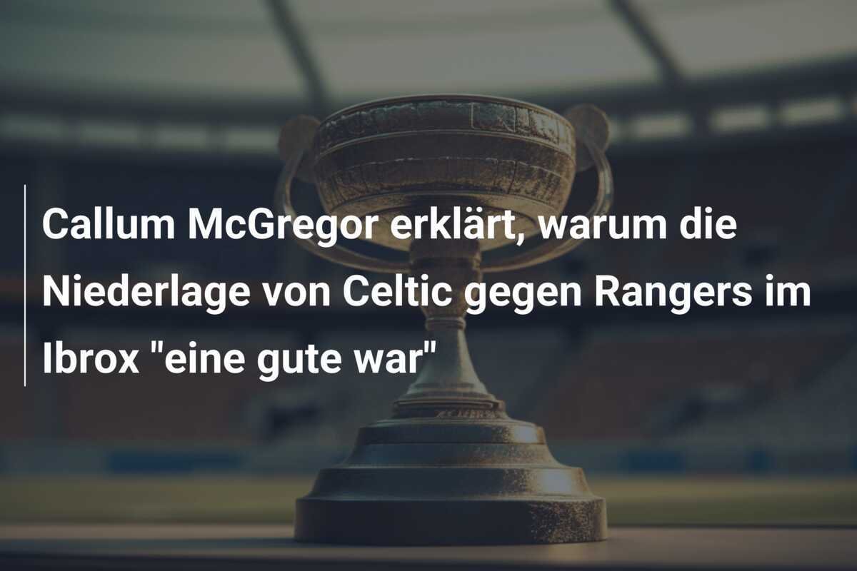 Callum McGregor erklärt, warum die Niederlage von Celtic gegen Rangers im Ibrox "eine gute war"