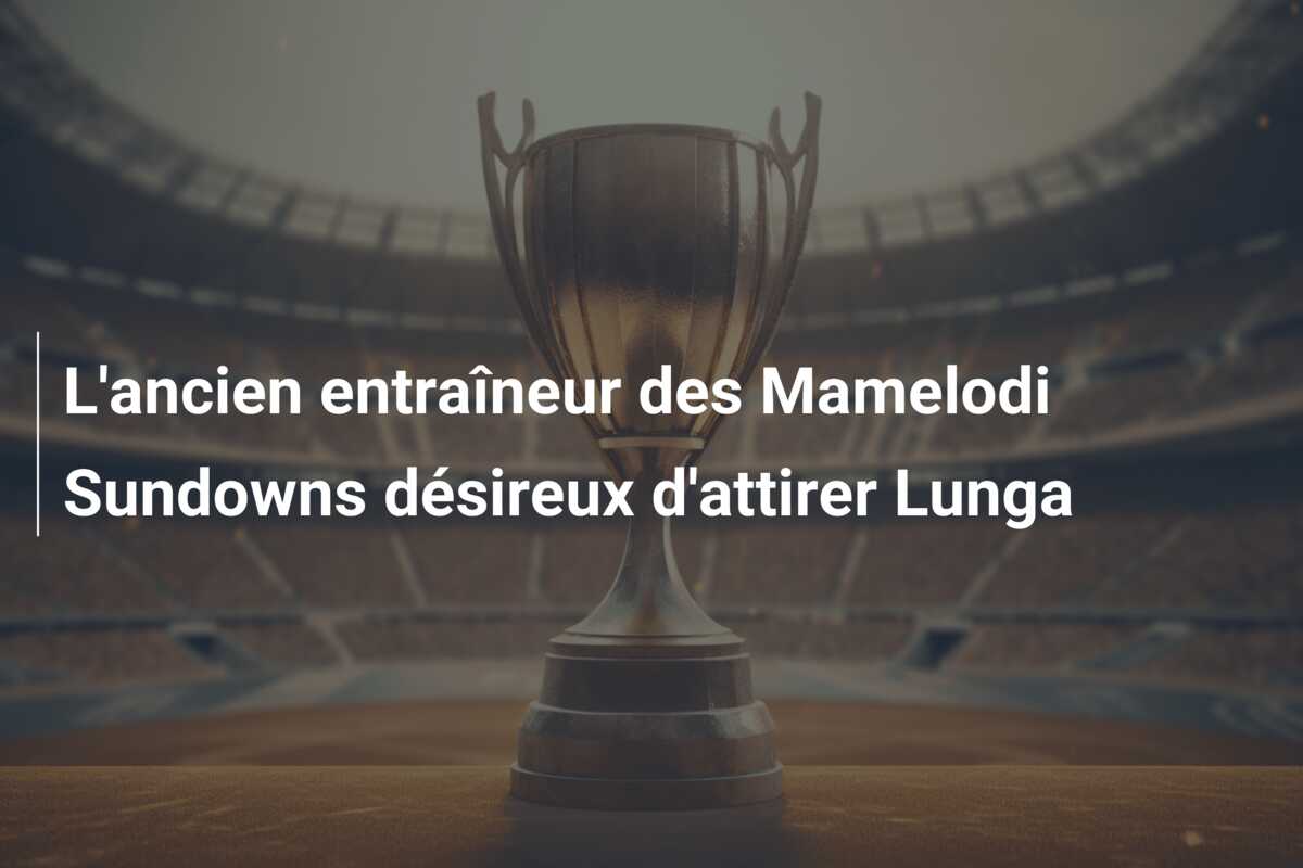 L’ancien entraîneur des Mamelodi Sundowns désireux d’attirer Lunga