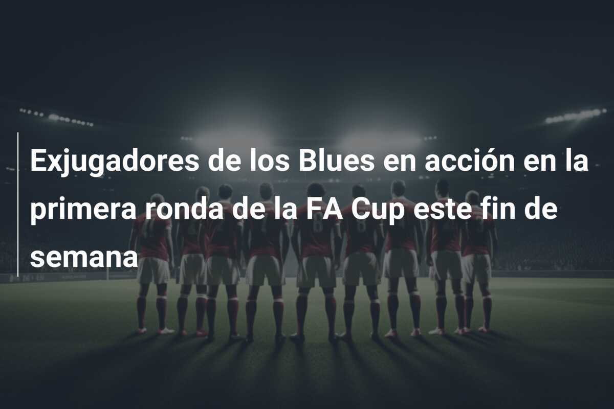 Exjugadores de los Blues en acción en la primera ronda de la FA Cup este fin de semana