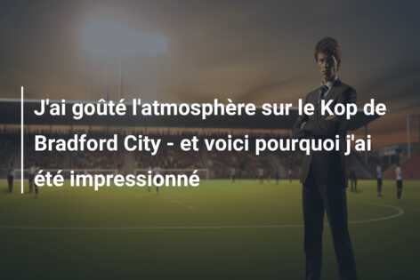 J’ai goûté l’atmosphère sur le Kop de Bradford City – et voici pourquoi j’ai été impressionné