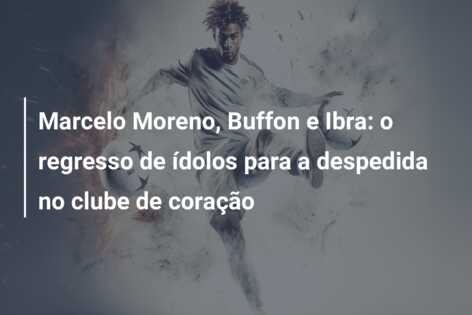 Marcelo Moreno, Buffon e Ibra: o regresso de ídolos para a despedida no clube de coração