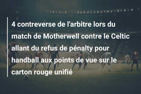 4 contreverse de l’arbitre lors du match de Motherwell contre le Celtic allant du refus de pénalty pour handball aux points de vue sur le carton rouge unifié