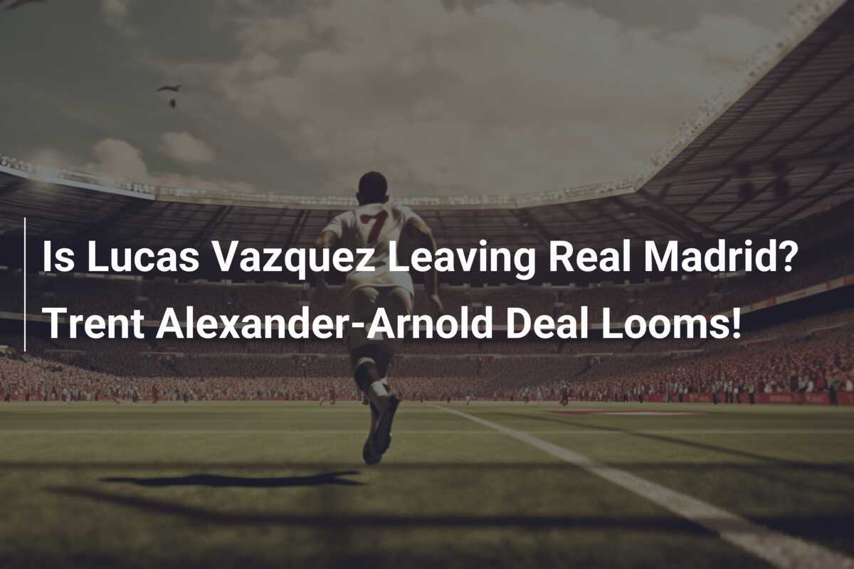 Lucas Vazquez Có Thể Rời Real Madrid Cuộc Chiêu Mộ Trent Arnold