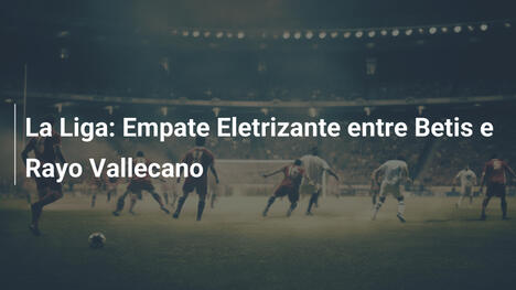 La Liga: Empate Eletrizante entre Betis e Rayo Vallecano