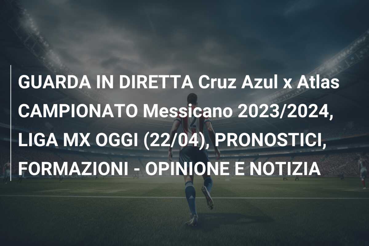 GUARDA IN DIRETTA Cruz Azul x Atlas CAMPIONATO Messicano 2023/2024, LIGA MX OGGI (22/04), PRONOSTICI, FORMAZIONI – OPINIONE E NOTIZIA