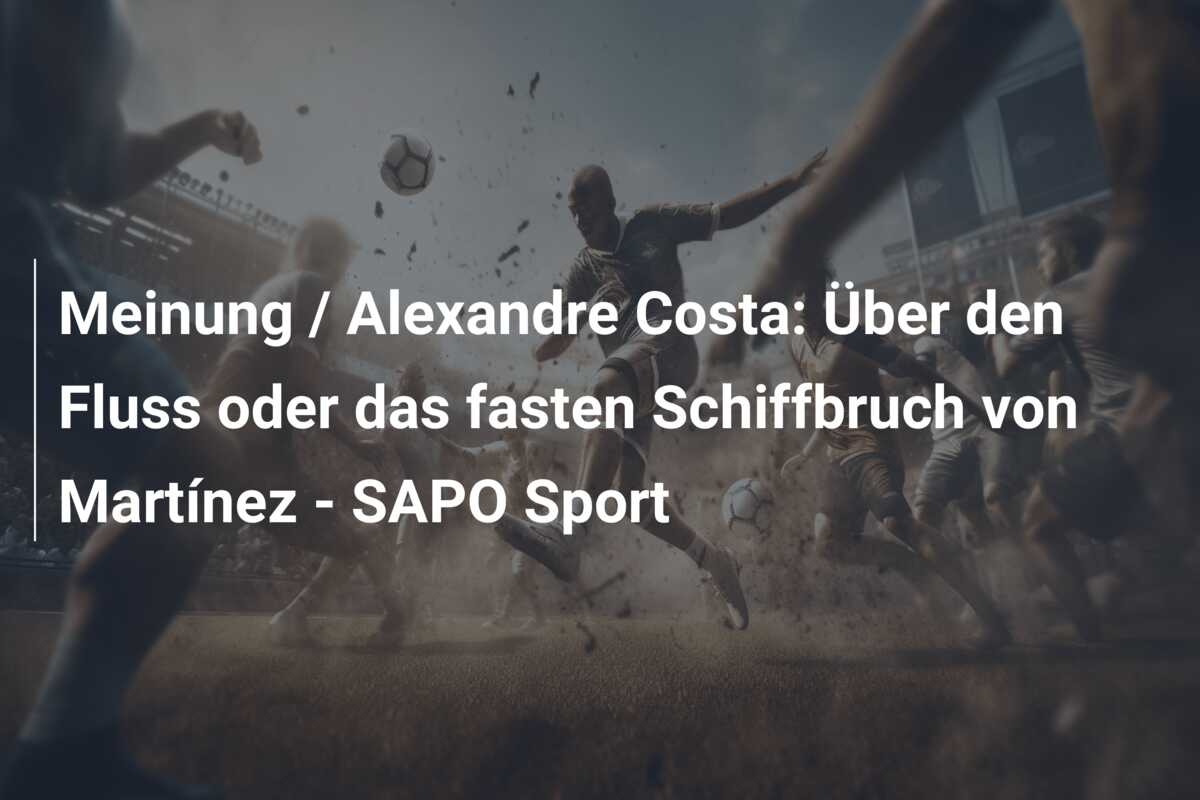 Meinung / Alexandre Costa: Über den Fluss oder das fasten Schiffbruch von Martínez – SAPO Sport