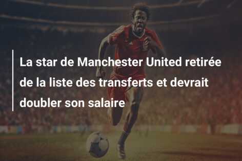 La star de Manchester United retirée de la liste des transferts et devrait doubler son salaire