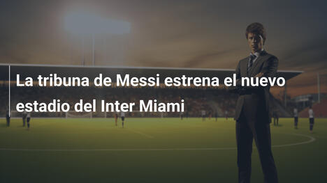 La tribuna de Messi estrena el nuevo estadio del Inter Miami