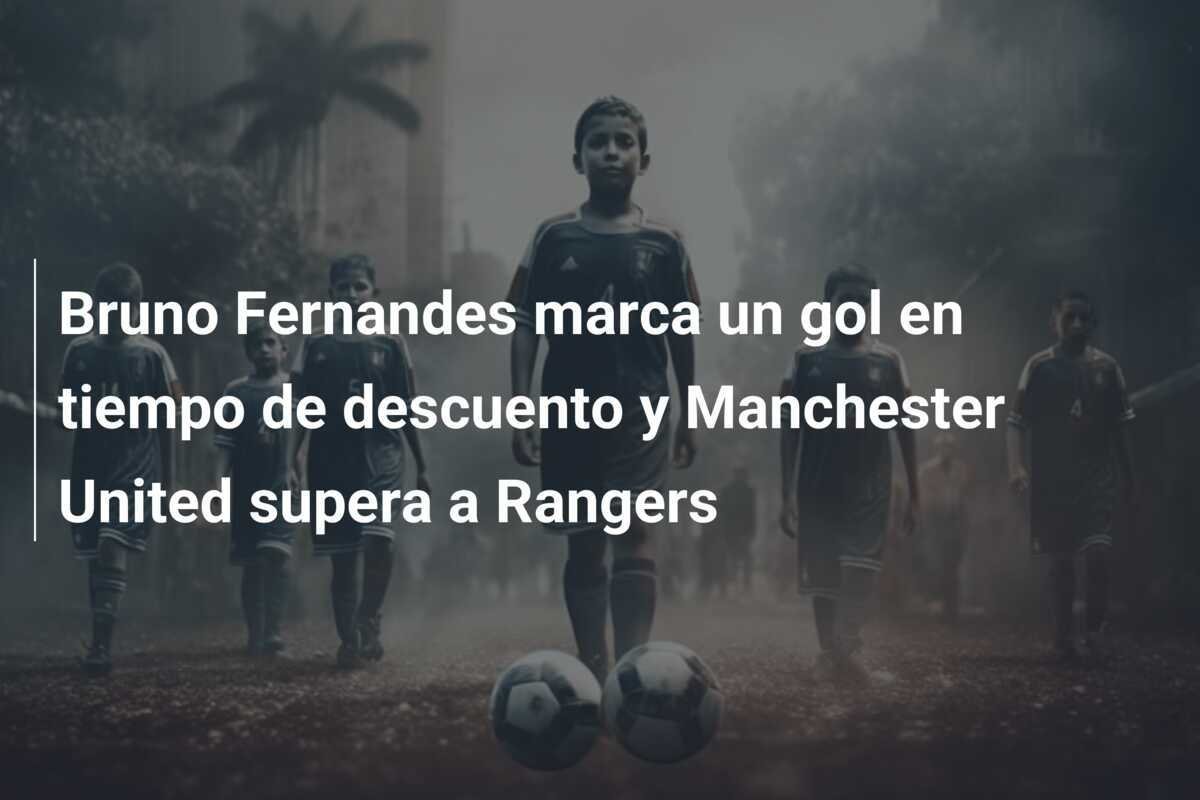 Bruno Fernandes marca un gol en tiempo de descuento y Manchester United supera a Rangers