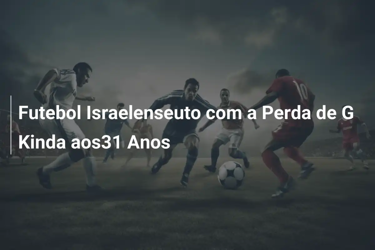 Futebol Israelenseuto com a Perda de G Kinda aos31 Anos