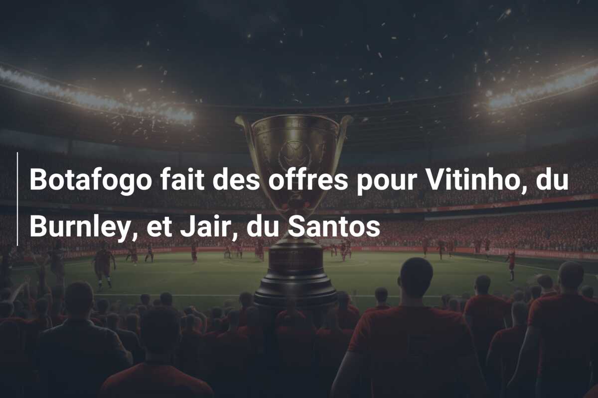 Botafogo fait des offres pour Vitinho, du Burnley, et Jair, du Santos