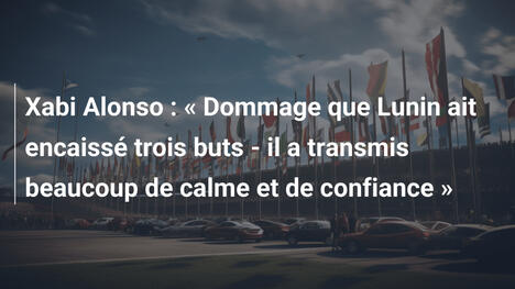 Xabi Alonso : « Dommage que Lunin ait encaissé trois buts - il a transmis beaucoup de calme et de confiance »