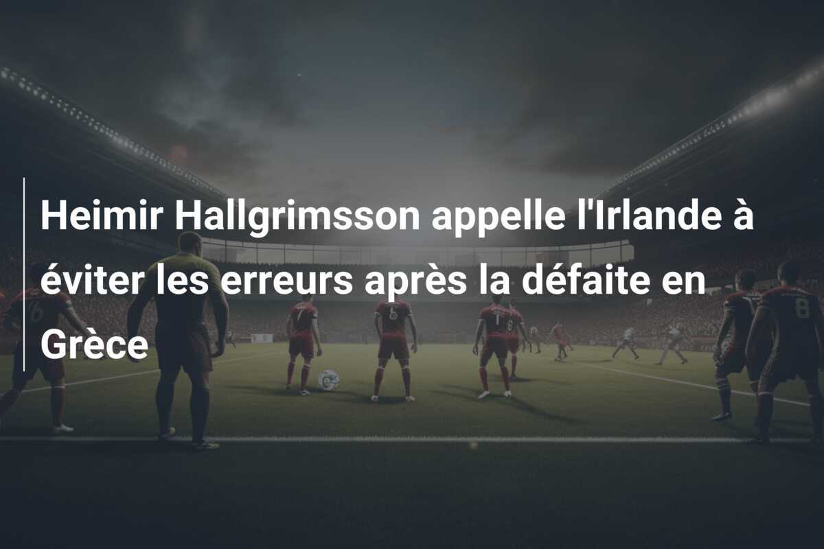 Heimir Hallgrimsson appelle l'Irlande à éviter les erreurs après la défaite en Grèce